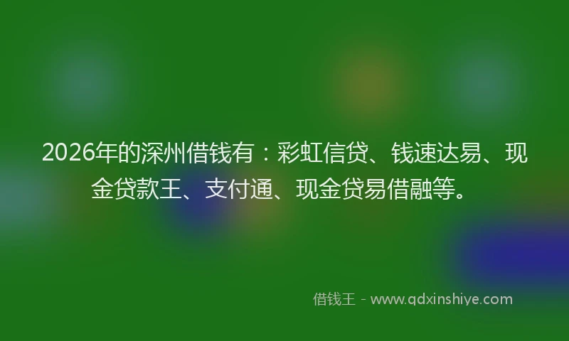 2026年的深州借钱有：彩虹信贷、钱速达易、现金贷款王、支付通、现金贷易借融等。
