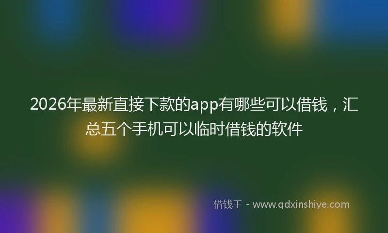 2026年最新直接下款的app有哪些可以借钱，汇总五个手机可以临时借钱的软件