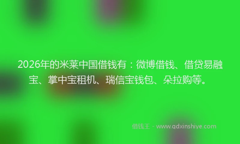 2026年的米莱中国借钱有：微博借钱、借贷易融宝、掌中宝租机、瑞信宝钱包、朵拉购等。