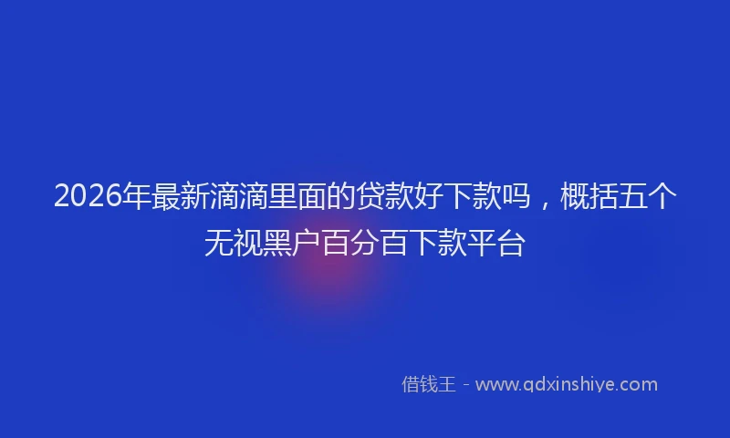 2026年最新滴滴里面的贷款好下款吗，概括五个无视黑户百分百下款平台