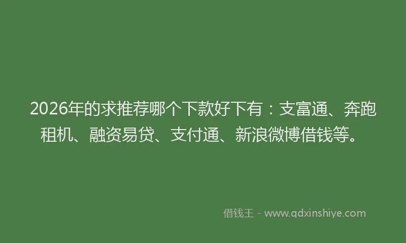 2026年的求推荐哪个下款好下有：支富通、奔跑租机、融资易贷、支付通、新浪微博借钱等。