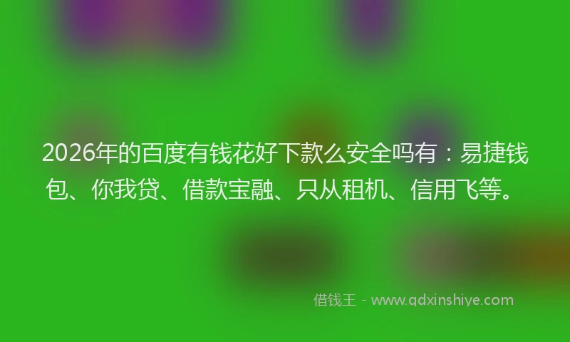 2026年的百度有钱花好下款么安全吗有：易捷钱包、你我贷、借款宝融、只从租机、信用飞等。