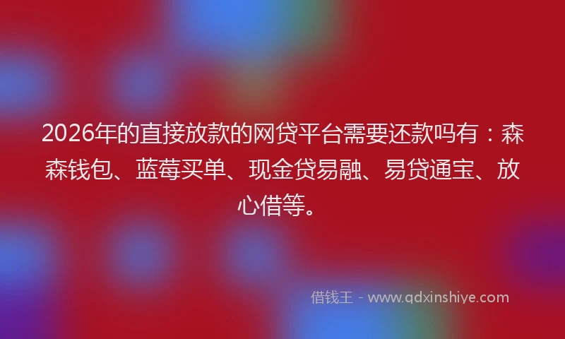 2026年的直接放款的网贷平台需要还款吗有：森森钱包、蓝莓买单、现金贷易融、易贷通宝、放心借等。