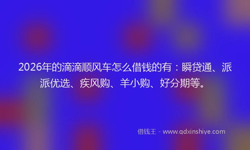 2026年的滴滴顺风车怎么借钱的有：瞬贷通、派派优选、疾风购、羊小购、好分期等。