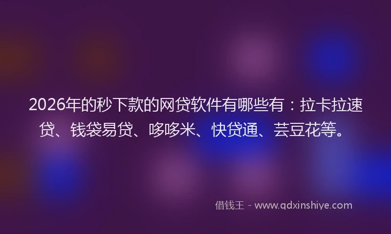 2026年的秒下款的网贷软件有哪些有：拉卡拉速贷、钱袋易贷、哆哆米、快贷通、芸豆花等。