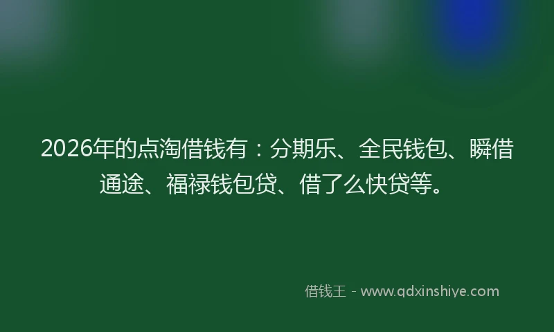2026年的点淘借钱有：分期乐、全民钱包、瞬借通途、福禄钱包贷、借了么快贷等。