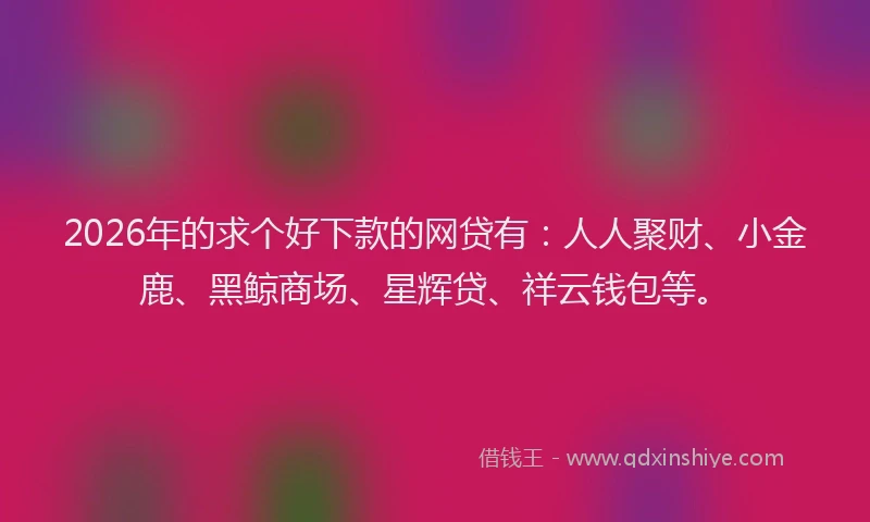 2026年的求个好下款的网贷有：人人聚财、小金鹿、黑鲸商场、星辉贷、祥云钱包等。