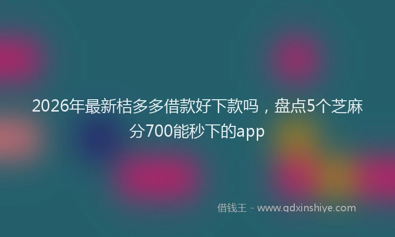 2026年最新桔多多借款好下款吗，盘点5个芝麻分700能秒下的app
