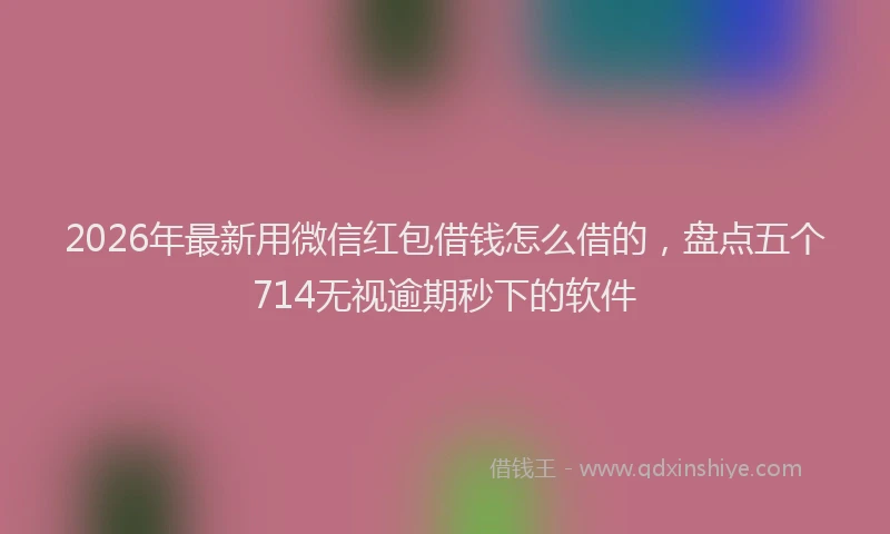 2026年最新用微信红包借钱怎么借的，盘点五个714无视逾期秒下的软件