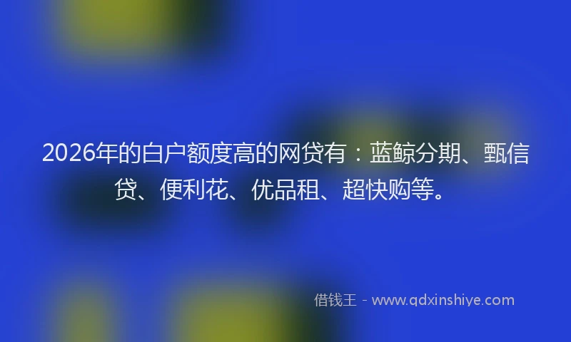 2026年的白户额度高的网贷有：蓝鲸分期、甄信贷、便利花、优品租、超快购等。