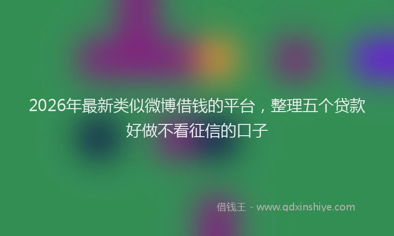 2026年最新类似微博借钱的平台，整理五个贷款好做不看征信的口子