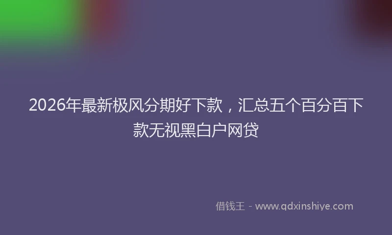 2026年最新极风分期好下款，汇总五个百分百下款无视黑白户网贷