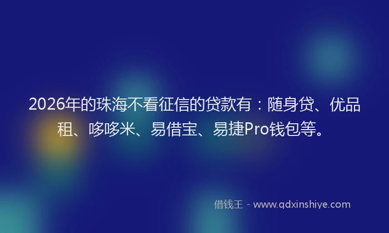 2026年的珠海不看征信的贷款有：随身贷、优品租、哆哆米、易借宝、易捷Pro钱包等。