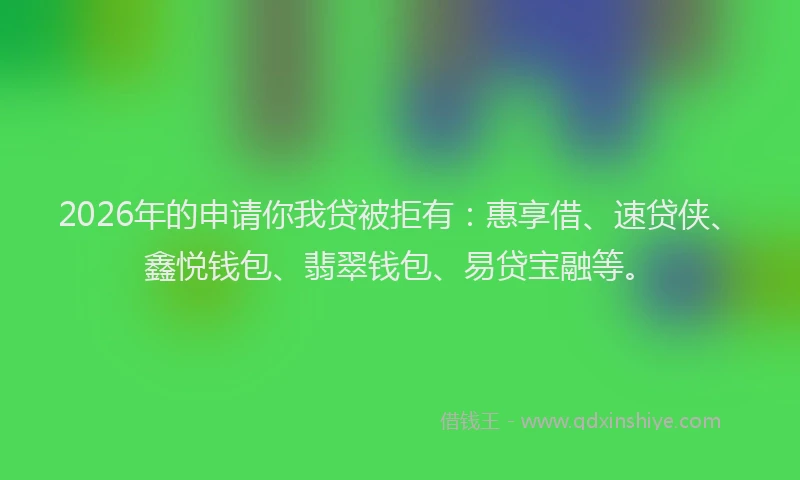 2026年的申请你我贷被拒有：惠享借、速贷侠、鑫悦钱包、翡翠钱包、易贷宝融等。