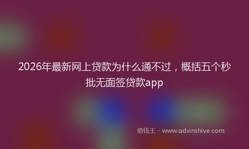 2026年最新网上贷款为什么通不过，概括五个秒批无面签贷款app