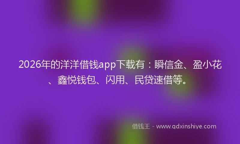 2026年的洋洋借钱app下载有：瞬信金、盈小花、鑫悦钱包、闪用、民贷速借等。