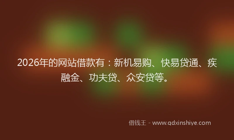 2026年的网站借款有：新机易购、快易贷通、疾融金、功夫贷、众安贷等。