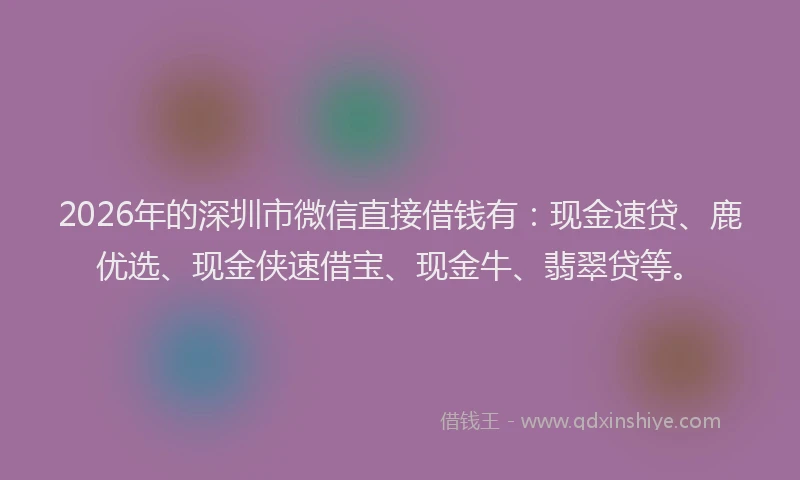 2026年的深圳市微信直接借钱有：现金速贷、鹿优选、现金侠速借宝、现金牛、翡翠贷等。