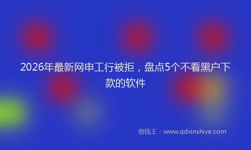 2026年最新网申工行被拒，盘点5个不看黑户下款的软件