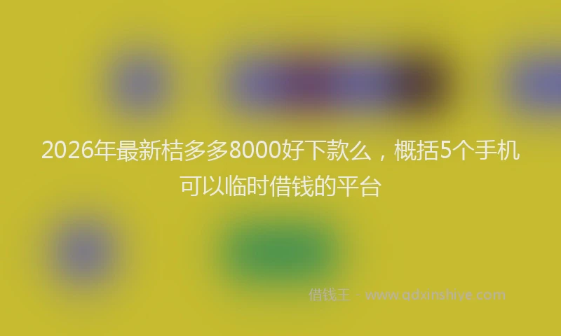 2026年最新桔多多8000好下款么，概括5个手机可以临时借钱的平台