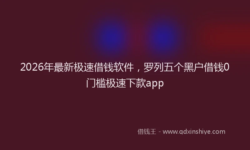 2026年最新极速借钱软件，罗列五个黑户借钱0门槛极速下款app