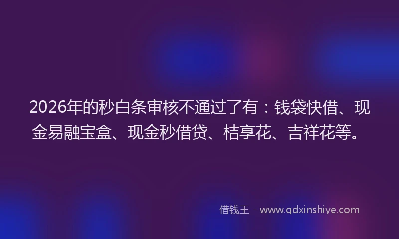 2026年的秒白条审核不通过了有：钱袋快借、现金易融宝盒、现金秒借贷、桔享花、吉祥花等。