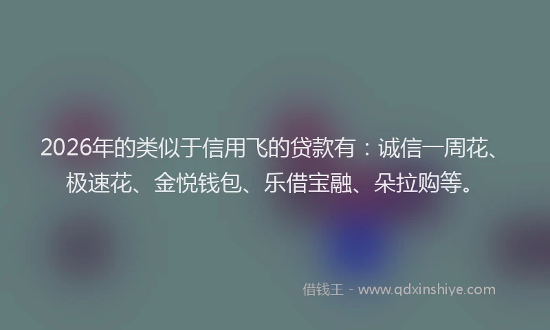 2026年的类似于信用飞的贷款有：诚信一周花、极速花、金悦钱包、乐借宝融、朵拉购等。
