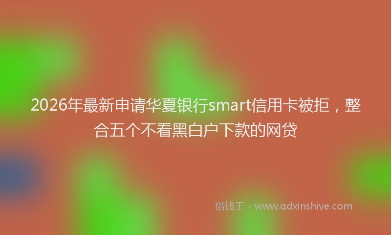 2026年最新申请华夏银行smart信用卡被拒，整合五个不看黑白户下款的网贷