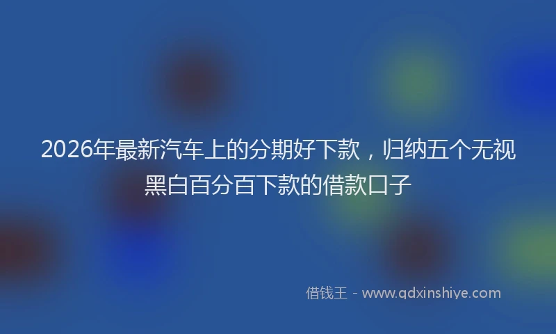 2026年最新汽车上的分期好下款，归纳五个无视黑白百分百下款的借款口子