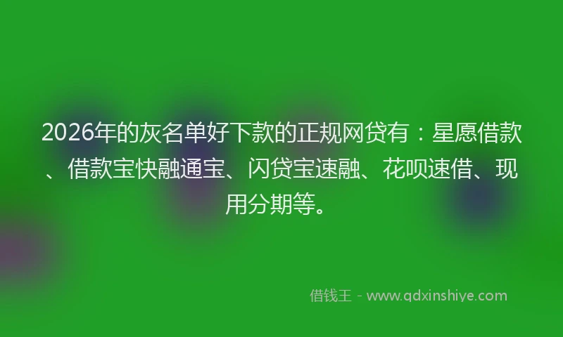2026年的灰名单好下款的正规网贷有：星愿借款、借款宝快融通宝、闪贷宝速融、花呗速借、现用分期等。
