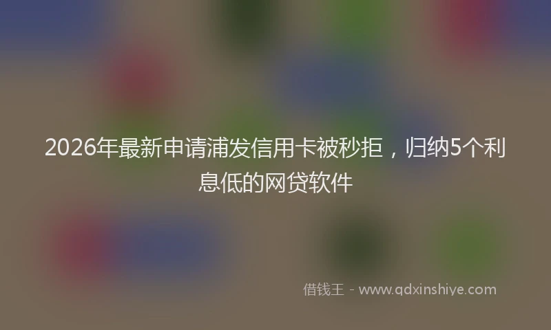 2026年最新申请浦发信用卡被秒拒，归纳5个利息低的网贷软件
