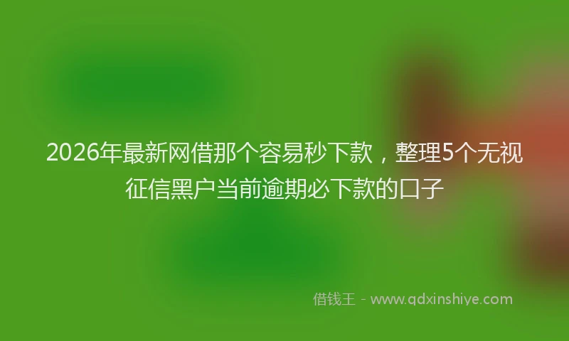 2026年最新网借那个容易秒下款，整理5个无视征信黑户当前逾期必下款的口子