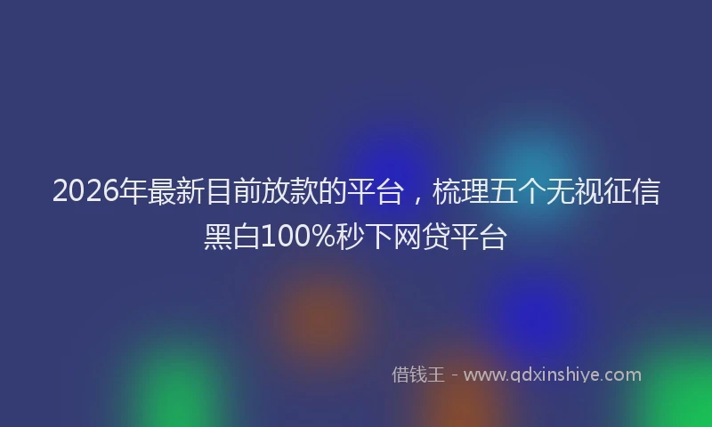 2026年最新目前放款的平台，梳理五个无视征信黑白100%秒下网贷平台