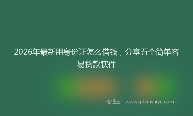 2026年最新用身份证怎么借钱，分享五个简单容易贷款软件