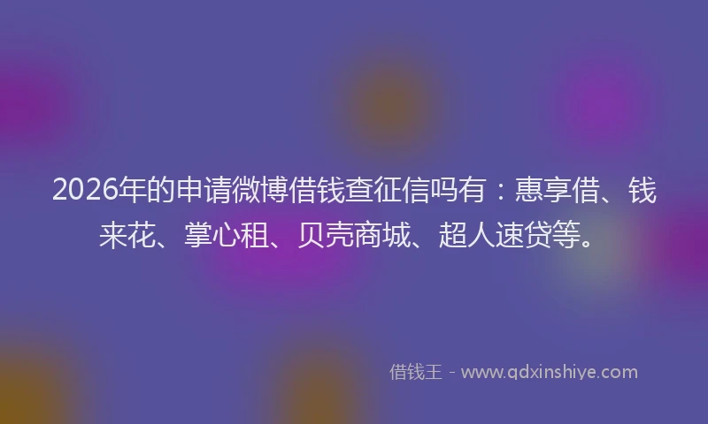 2026年的申请微博借钱查征信吗有：惠享借、钱来花、掌心租、贝壳商城、超人速贷等。