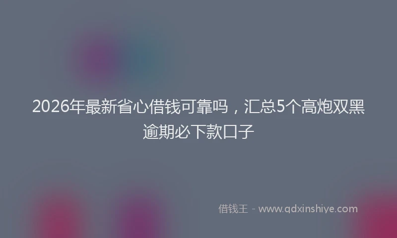 2026年最新省心借钱可靠吗，汇总5个高炮双黑逾期必下款口子