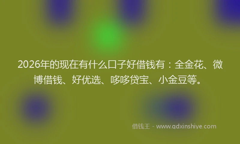 2026年的现在有什么口子好借钱有：全金花、微博借钱、好优选、哆哆贷宝、小金豆等。