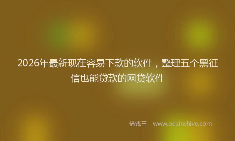 2026年最新现在容易下款的软件，整理五个黑征信也能贷款的网贷软件