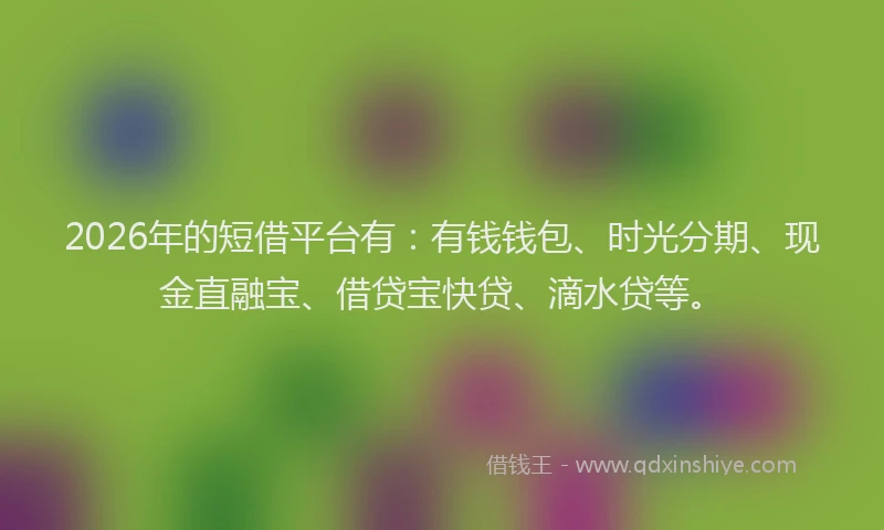 2026年的短借平台有：有钱钱包、时光分期、现金直融宝、借贷宝快贷、滴水贷等。