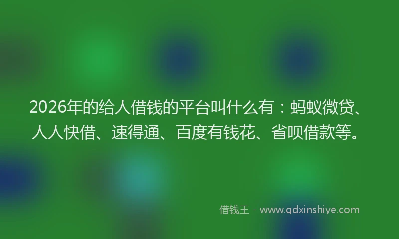 2026年的给人借钱的平台叫什么有：蚂蚁微贷、人人快借、速得通、百度有钱花、省呗借款等。