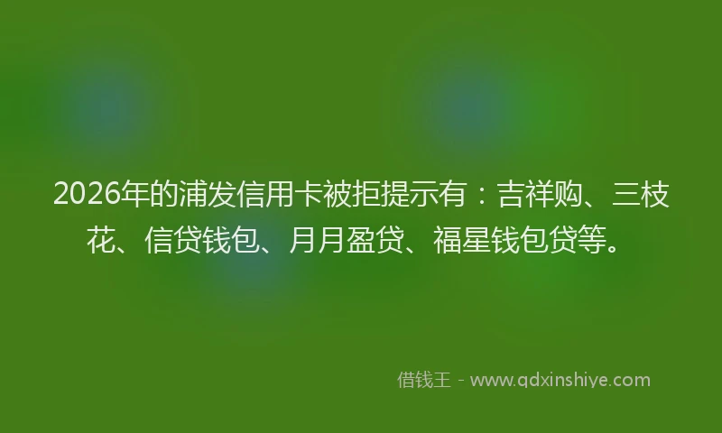 2026年的浦发信用卡被拒提示有：吉祥购、三枝花、信贷钱包、月月盈贷、福星钱包贷等。
