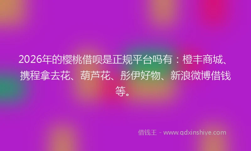 2026年的樱桃借呗是正规平台吗有：橙丰商城、携程拿去花、葫芦花、彤伊好物、新浪微博借钱等。