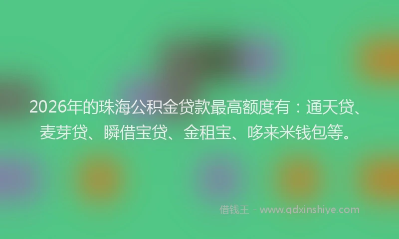 2026年的珠海公积金贷款最高额度有：通天贷、麦芽贷、瞬借宝贷、金租宝、哆来米钱包等。