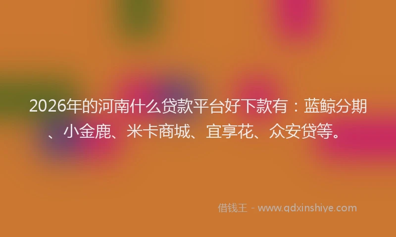 2026年的河南什么贷款平台好下款有：蓝鲸分期、小金鹿、米卡商城、宜享花、众安贷等。