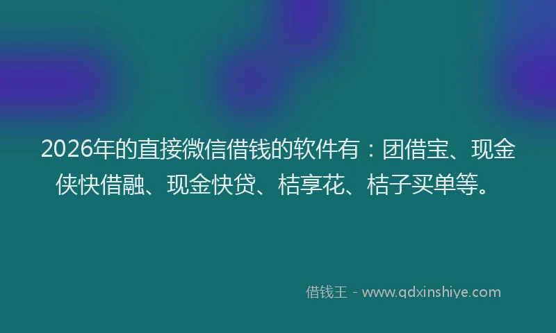 2026年的直接微信借钱的软件有：团借宝、现金侠快借融、现金快贷、桔享花、桔子买单等。