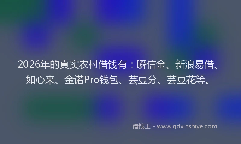 2026年的真实农村借钱有：瞬信金、新浪易借、如心来、金诺Pro钱包、芸豆分、芸豆花等。