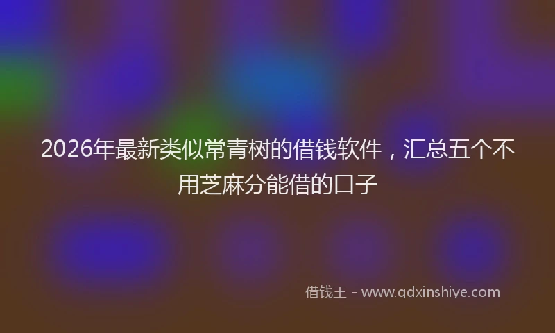 2026年最新类似常青树的借钱软件，汇总五个不用芝麻分能借的口子