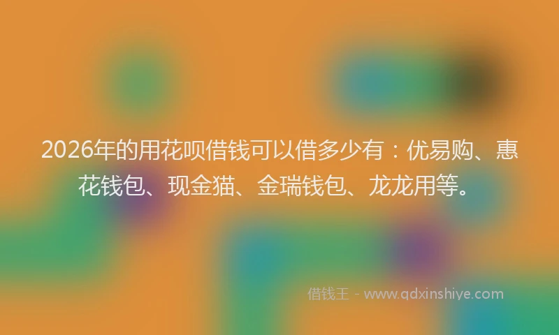 2026年的用花呗借钱可以借多少有：优易购、惠花钱包、现金猫、金瑞钱包、龙龙用等。