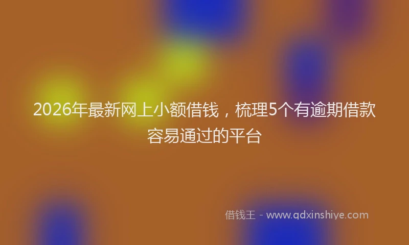 2026年最新网上小额借钱，梳理5个有逾期借款容易通过的平台