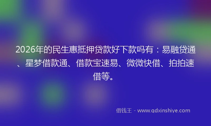 2026年的民生惠抵押贷款好下款吗有：易融贷通、星梦借款通、借款宝速易、微微快借、拍拍速借等。